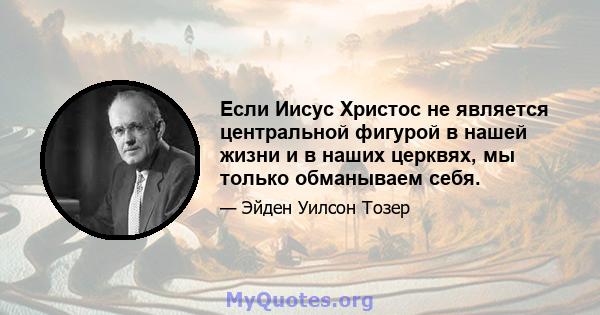 Если Иисус Христос не является центральной фигурой в нашей жизни и в наших церквях, мы только обманываем себя.