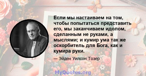 Если мы настаиваем на том, чтобы попытаться представить его, мы заканчиваем идолом, сделанным не руками, а мыслями; и кумир ума так же оскорбитель для Бога, как и кумира руки.