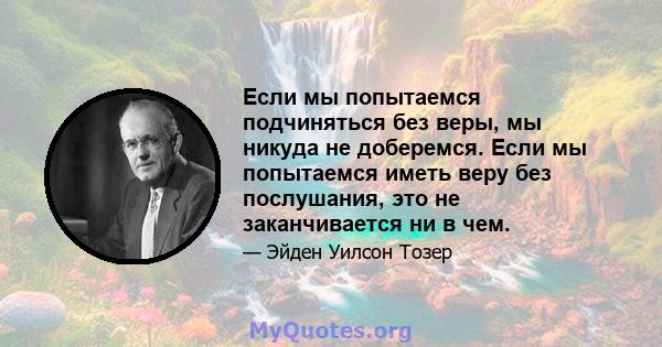 Если мы попытаемся подчиняться без веры, мы никуда не доберемся. Если мы попытаемся иметь веру без послушания, это не заканчивается ни в чем.