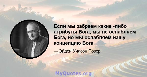 Если мы забраем какие -либо атрибуты Бога, мы не ослабляем Бога, но мы ослабляем нашу концепцию Бога.