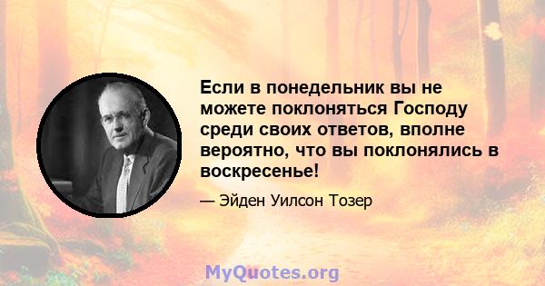 Если в понедельник вы не можете поклоняться Господу среди своих ответов, вполне вероятно, что вы поклонялись в воскресенье!