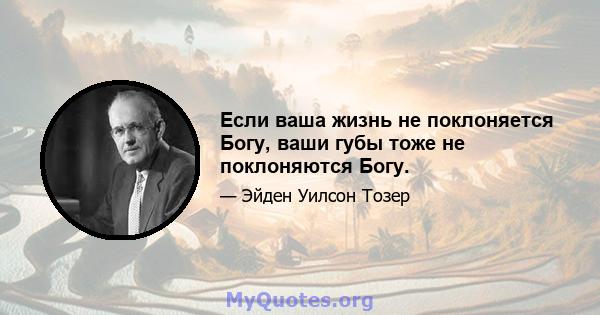 Если ваша жизнь не поклоняется Богу, ваши губы тоже не поклоняются Богу.