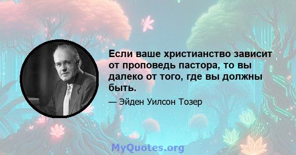 Если ваше христианство зависит от проповедь пастора, то вы далеко от того, где вы должны быть.