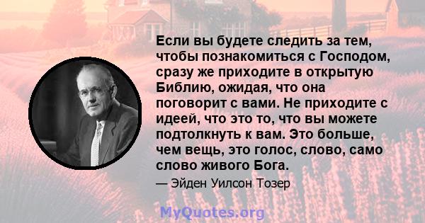 Если вы будете следить за тем, чтобы познакомиться с Господом, сразу же приходите в открытую Библию, ожидая, что она поговорит с вами. Не приходите с идеей, что это то, что вы можете подтолкнуть к вам. Это больше, чем