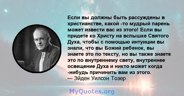 Если вы должны быть рассуждены в христианстве, какой -то мудрый парень может извести вас из этого! Если вы придете ко Христу на вспышке Святого Духа, чтобы с помощью интуиции вы знали, что вы Божий ребенок, вы знаете