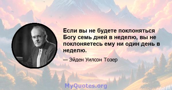 Если вы не будете поклоняться Богу семь дней в неделю, вы не поклоняетесь ему ни один день в неделю.