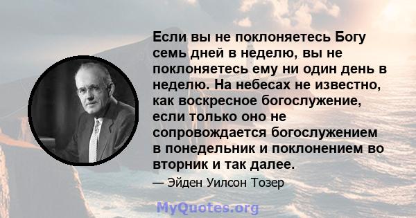 Если вы не поклоняетесь Богу семь дней в неделю, вы не поклоняетесь ему ни один день в неделю. На небесах не известно, как воскресное богослужение, если только оно не сопровождается богослужением в понедельник и