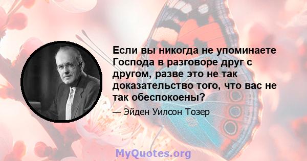 Если вы никогда не упоминаете Господа в разговоре друг с другом, разве это не так доказательство того, что вас не так обеспокоены?