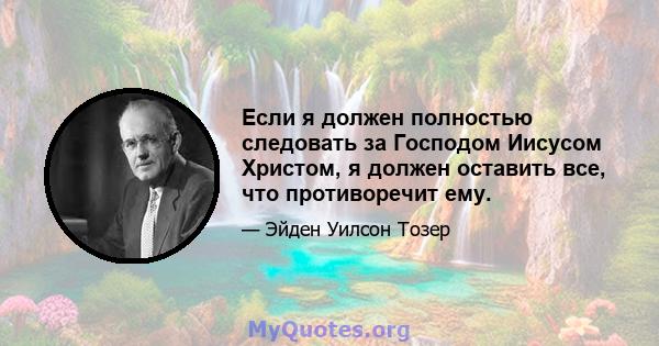 Если я должен полностью следовать за Господом Иисусом Христом, я должен оставить все, что противоречит ему.