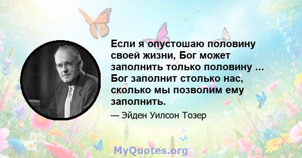 Если я опустошаю половину своей жизни, Бог может заполнить только половину ... Бог заполнит столько нас, сколько мы позволим ему заполнить.