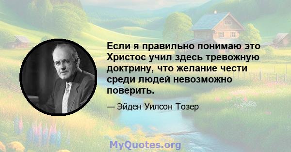 Если я правильно понимаю это Христос учил здесь тревожную доктрину, что желание чести среди людей невозможно поверить.