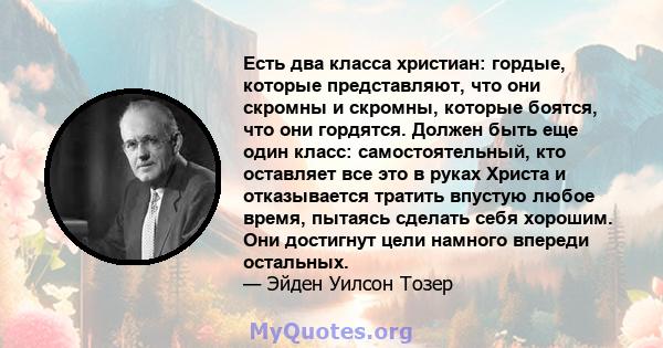 Есть два класса христиан: гордые, которые представляют, что они скромны и скромны, которые боятся, что они гордятся. Должен быть еще один класс: самостоятельный, кто оставляет все это в руках Христа и отказывается