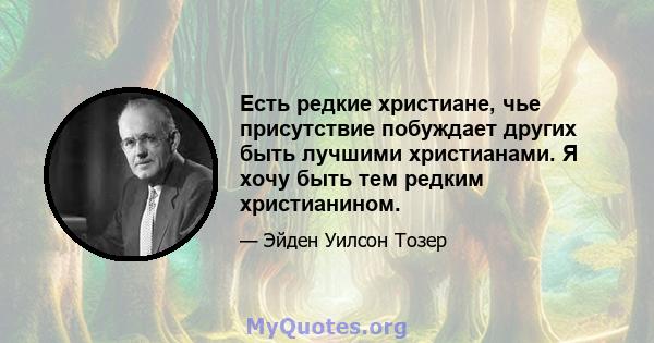 Есть редкие христиане, чье присутствие побуждает других быть лучшими христианами. Я хочу быть тем редким христианином.