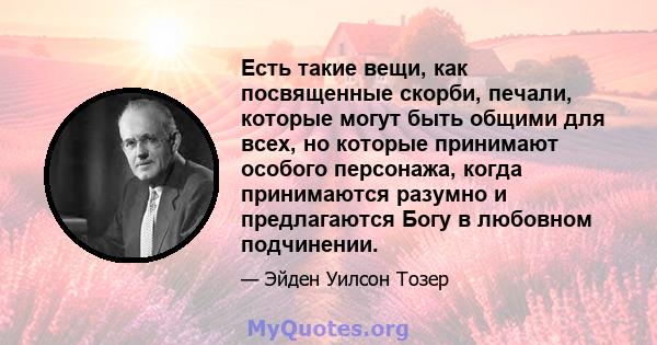 Есть такие вещи, как посвященные скорби, печали, которые могут быть общими для всех, но которые принимают особого персонажа, когда принимаются разумно и предлагаются Богу в любовном подчинении.