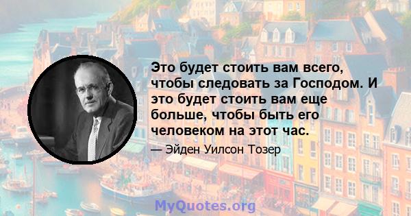 Это будет стоить вам всего, чтобы следовать за Господом. И это будет стоить вам еще больше, чтобы быть его человеком на этот час.