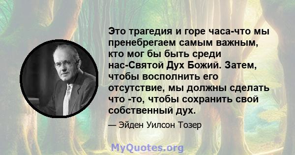 Это трагедия и горе часа-что мы пренебрегаем самым важным, кто мог бы быть среди нас-Святой Дух Божий. Затем, чтобы восполнить его отсутствие, мы должны сделать что -то, чтобы сохранить свой собственный дух.