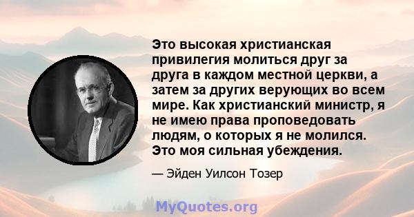 Это высокая христианская привилегия молиться друг за друга в каждом местной церкви, а затем за других верующих во всем мире. Как христианский министр, я не имею права проповедовать людям, о которых я не молился. Это моя 