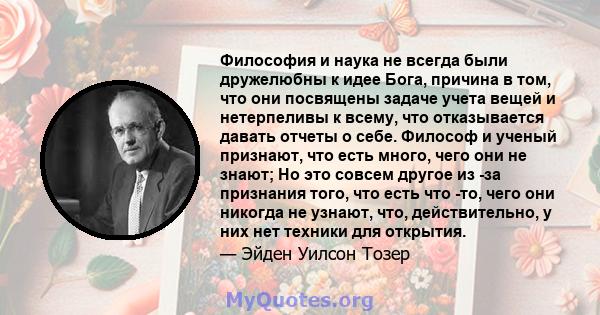 Философия и наука не всегда были дружелюбны к идее Бога, причина в том, что они посвящены задаче учета вещей и нетерпеливы к всему, что отказывается давать отчеты о себе. Философ и ученый признают, что есть много, чего