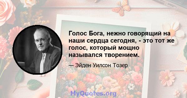 Голос Бога, нежно говорящий на наши сердца сегодня, - это тот же голос, который мощно назывался творением.