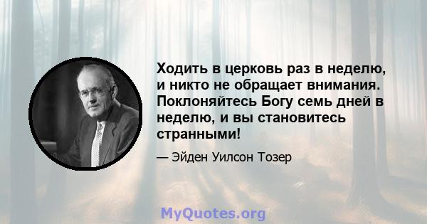 Ходить в церковь раз в неделю, и никто не обращает внимания. Поклоняйтесь Богу семь дней в неделю, и вы становитесь странными!