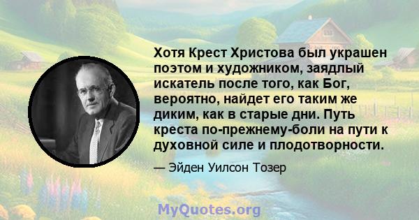 Хотя Крест Христова был украшен поэтом и художником, заядлый искатель после того, как Бог, вероятно, найдет его таким же диким, как в старые дни. Путь креста по-прежнему-боли на пути к духовной силе и плодотворности.