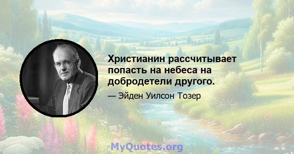 Христианин рассчитывает попасть на небеса на добродетели другого.