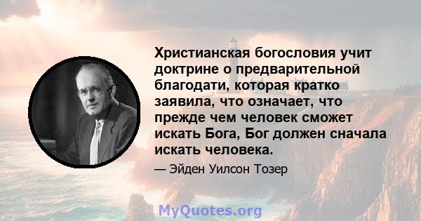 Христианская богословия учит доктрине о предварительной благодати, которая кратко заявила, что означает, что прежде чем человек сможет искать Бога, Бог должен сначала искать человека.