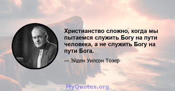 Христианство сложно, когда мы пытаемся служить Богу на пути человека, а не служить Богу на пути Бога.