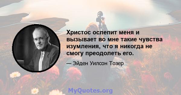 Христос ослепит меня и вызывает во мне такие чувства изумления, что я никогда не смогу преодолеть его.