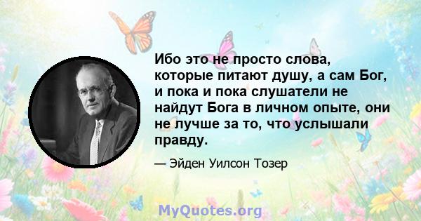 Ибо это не просто слова, которые питают душу, а сам Бог, и пока и пока слушатели не найдут Бога в личном опыте, они не лучше за то, что услышали правду.