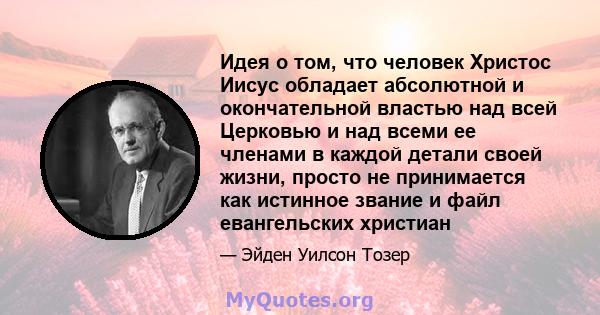 Идея о том, что человек Христос Иисус обладает абсолютной и окончательной властью над всей Церковью и над всеми ее членами в каждой детали своей жизни, просто не принимается как истинное звание и файл евангельских