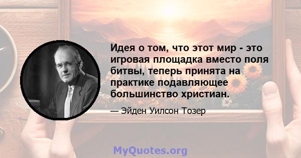 Идея о том, что этот мир - это игровая площадка вместо поля битвы, теперь принята на практике подавляющее большинство христиан.