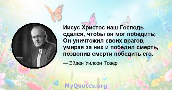 Иисус Христос наш Господь сдался, чтобы он мог победить; Он уничтожил своих врагов, умирая за них и победил смерть, позволив смерти победить его.