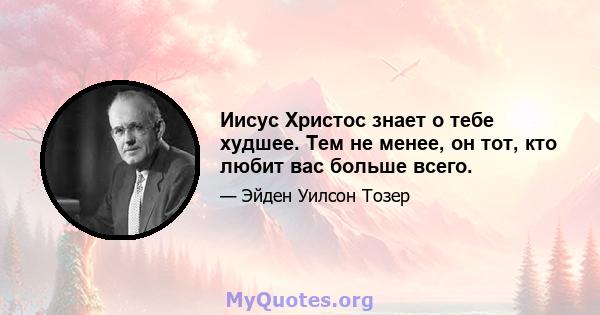 Иисус Христос знает о тебе худшее. Тем не менее, он тот, кто любит вас больше всего.