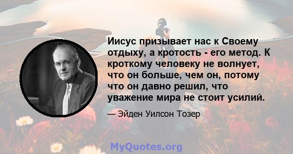 Иисус призывает нас к Своему отдыху, а кротость - его метод. К кроткому человеку не волнует, что он больше, чем он, потому что он давно решил, что уважение мира не стоит усилий.