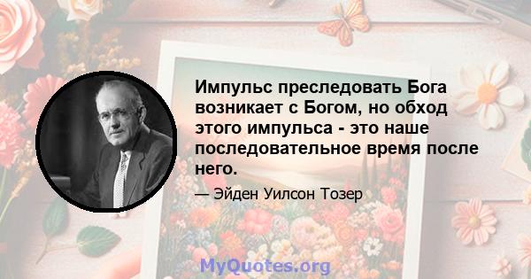 Импульс преследовать Бога возникает с Богом, но обход этого импульса - это наше последовательное время после него.