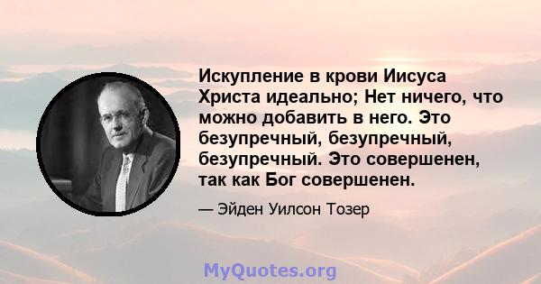 Искупление в крови Иисуса Христа идеально; Нет ничего, что можно добавить в него. Это безупречный, безупречный, безупречный. Это совершенен, так как Бог совершенен.