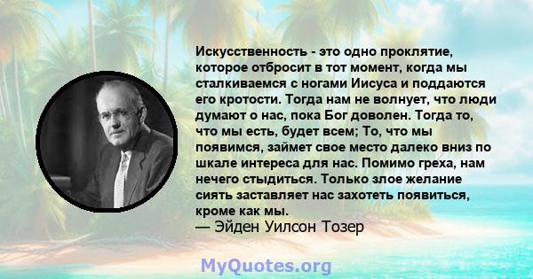 Искусственность - это одно проклятие, которое отбросит в тот момент, когда мы сталкиваемся с ногами Иисуса и поддаются его кротости. Тогда нам не волнует, что люди думают о нас, пока Бог доволен. Тогда то, что мы есть,