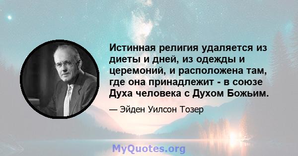 Истинная религия удаляется из диеты и дней, из одежды и церемоний, и расположена там, где она принадлежит - в союзе Духа человека с Духом Божьим.