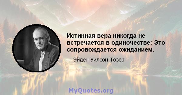 Истинная вера никогда не встречается в одиночестве; Это сопровождается ожиданием.