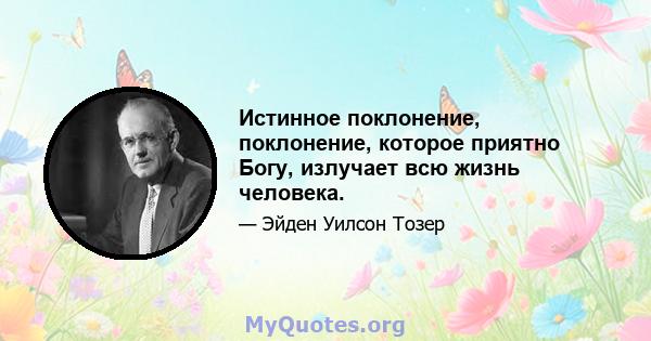 Истинное поклонение, поклонение, которое приятно Богу, излучает всю жизнь человека.