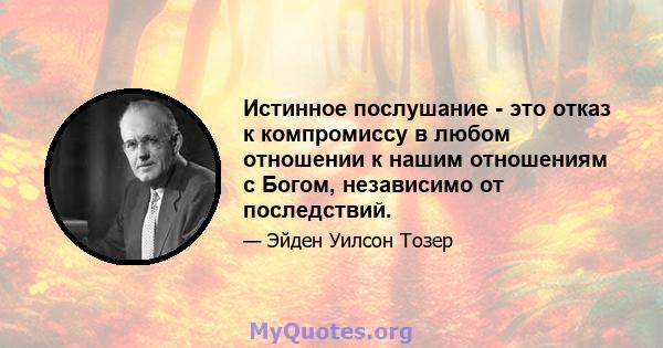 Истинное послушание - это отказ к компромиссу в любом отношении к нашим отношениям с Богом, независимо от последствий.