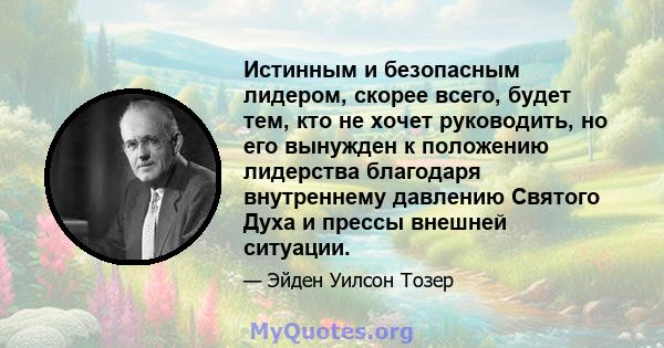 Истинным и безопасным лидером, скорее всего, будет тем, кто не хочет руководить, но его вынужден к положению лидерства благодаря внутреннему давлению Святого Духа и прессы внешней ситуации.