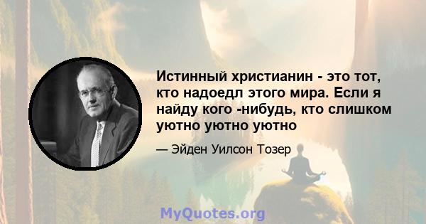 Истинный христианин - это тот, кто надоедл этого мира. Если я найду кого -нибудь, кто слишком уютно уютно уютно