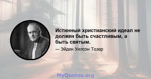 Истинный христианский идеал не должен быть счастливым, а быть святым.