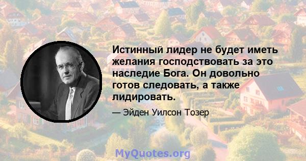 Истинный лидер не будет иметь желания господствовать за это наследие Бога. Он довольно готов следовать, а также лидировать.