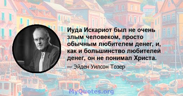 Иуда Искариот был не очень злым человеком, просто обычным любителем денег, и, как и большинство любителей денег, он не понимал Христа.