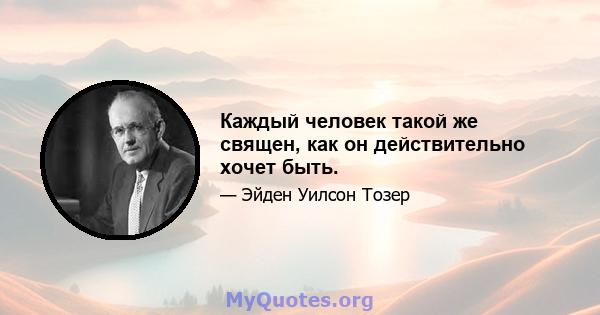 Каждый человек такой же священ, как он действительно хочет быть.