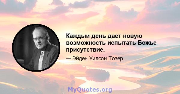 Каждый день дает новую возможность испытать Божье присутствие.