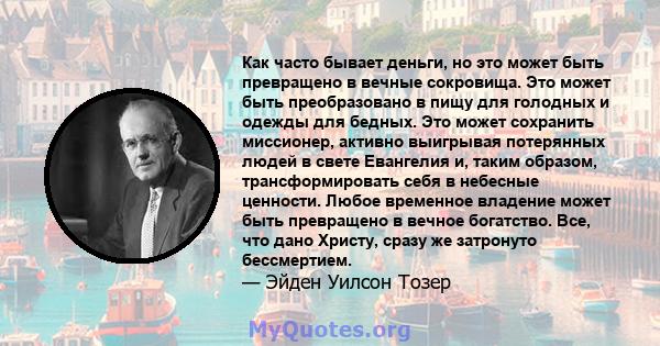 Как часто бывает деньги, но это может быть превращено в вечные сокровища. Это может быть преобразовано в пищу для голодных и одежды для бедных. Это может сохранить миссионер, активно выигрывая потерянных людей в свете